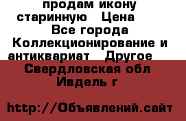 продам икону старинную › Цена ­ 0 - Все города Коллекционирование и антиквариат » Другое   . Свердловская обл.,Ивдель г.